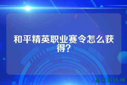 和平精英职业赛令怎么获得？