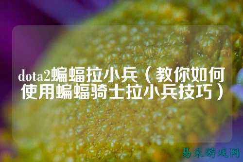 dota2蝙蝠拉小兵（教你如何使用蝙蝠骑士拉小兵技巧）