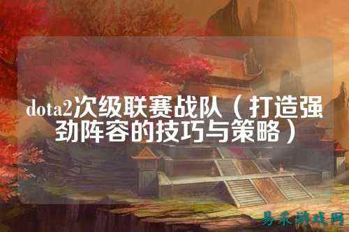 dota2次级联赛战队（打造强劲阵容的技巧与策略）