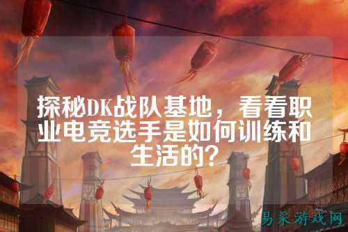 探秘DK战队基地，看看职业电竞选手是如何训练和生活的？
