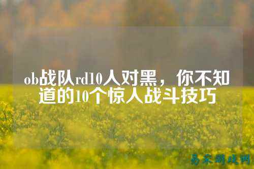 ob战队rd10人对黑，你不知道的10个惊人战斗技巧
