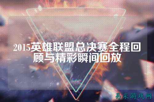 2015英雄联盟总决赛全程回顾与精彩瞬间回放