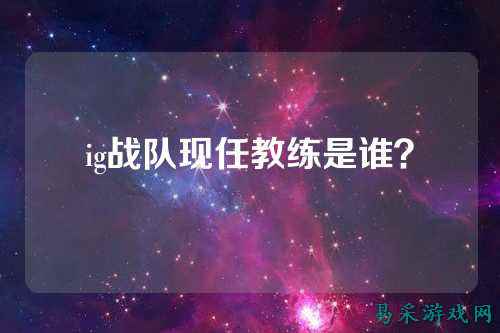 ig战队现任教练是谁？