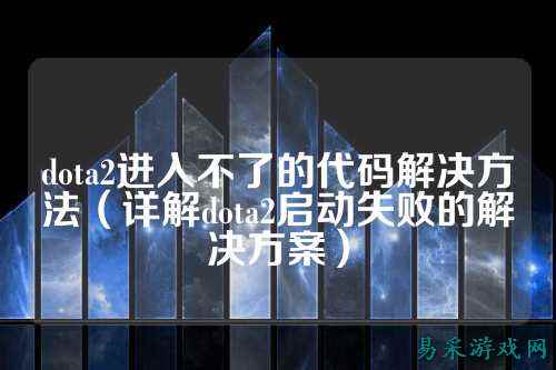 dota2进入不了的代码解决方法（详解dota2启动失败的解决方案）