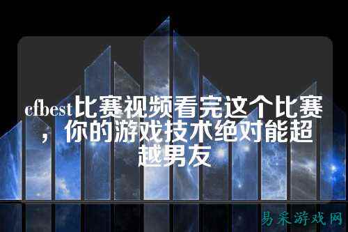 cfbest比赛视频看完这个比赛，你的游戏技术绝对能超越男友