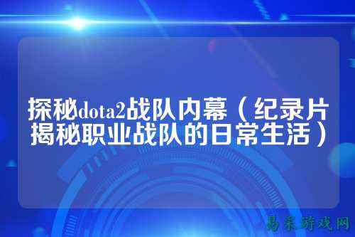 探秘dota2战队内幕（纪录片揭秘职业战队的日常生活）