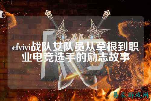 cfvivi战队女队员从草根到职业电竞选手的励志故事