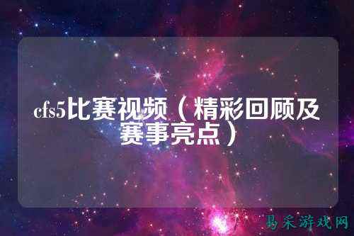 cfs5比赛视频（精彩回顾及赛事亮点）