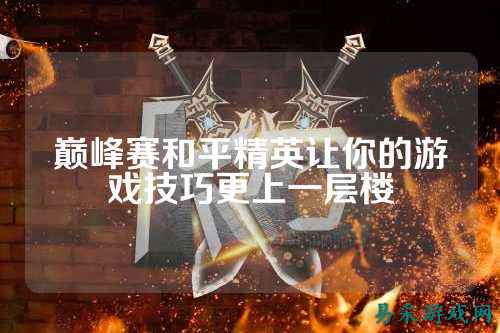 巅峰赛和平精英让你的游戏技巧更上一层楼
