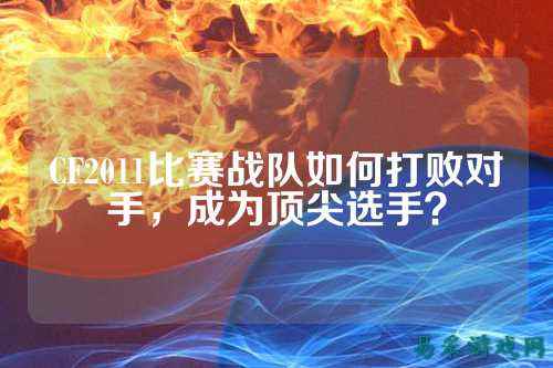CF2011比赛战队如何打败对手，成为顶尖选手？