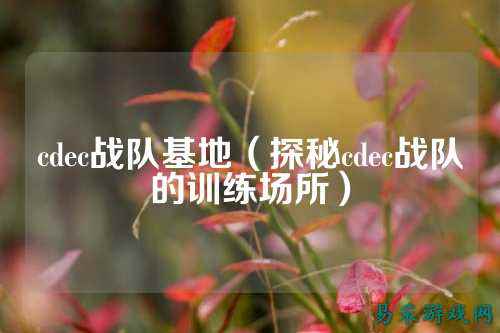 cdec战队基地（探秘cdec战队的训练场所）