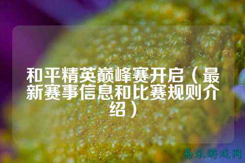 和平精英巅峰赛开启（最新赛事信息和比赛规则介绍）