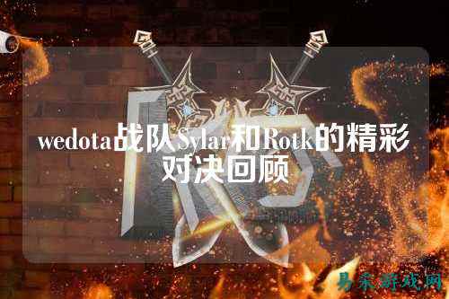 wedota战队Sylar和Rotk的精彩对决回顾