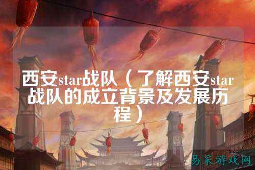 西安star战队（了解西安star战队的成立背景及发展历程）