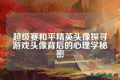 超级赛和平精英头像探寻游戏头像背后的心理学秘密