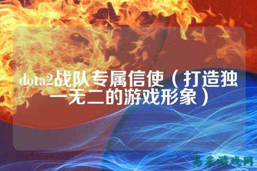 dota2战队专属信使（打造独一无二的游戏形象）