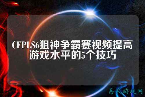 CFPLS6狙神争霸赛视频提高游戏水平的5个技巧