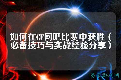 如何在CF网吧比赛中获胜（必备技巧与实战经验分享）
