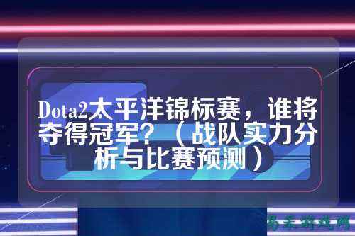 Dota2太平洋锦标赛，谁将夺得冠军？（战队实力分析与比赛预测）