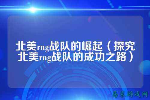 北美rng战队的崛起（探究北美rng战队的成功之路）