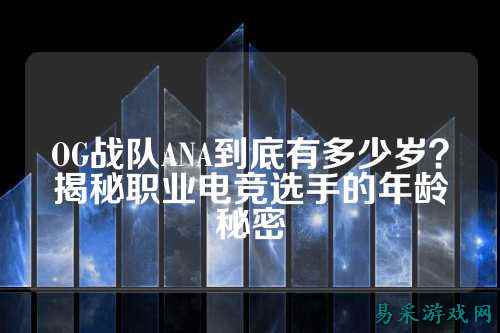 OG战队ANA到底有多少岁？揭秘职业电竞选手的年龄秘密
