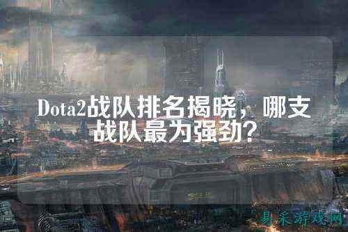 Dota2战队排名揭晓，哪支战队最为强劲？