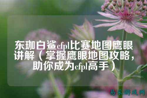 东珈白鲨cfpl比赛地图鹰眼讲解（掌握鹰眼地图攻略，助你成为cfpl高手）
