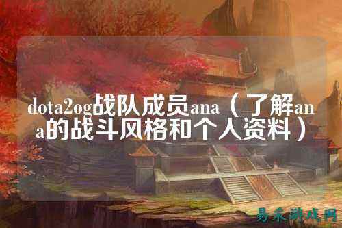 dota2og战队成员ana（了解ana的战斗风格和个人资料）