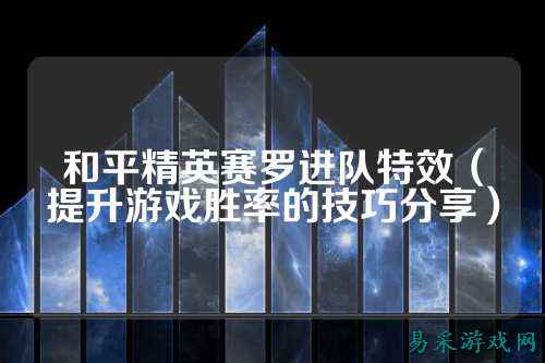 和平精英赛罗进队特效（提升游戏胜率的技巧分享）