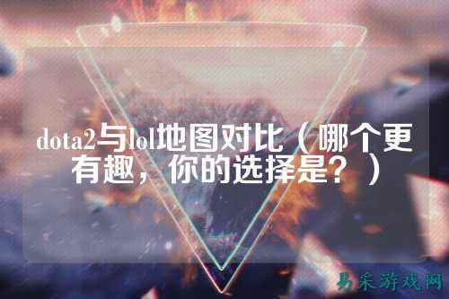 dota2与lol地图对比(哪个更有趣,你的选择是?)