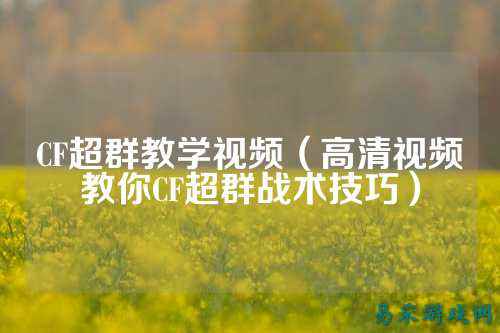 CF超群教学视频(高清视频教你CF超群战术技巧)