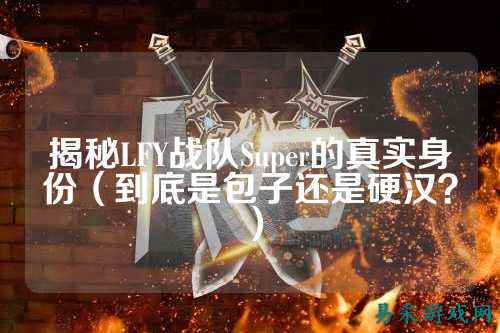 揭秘LFY战队Super的真实身份（到底是包子还是硬汉？）