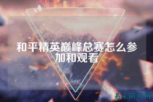 和平精英巅峰总赛怎么参加和观看
