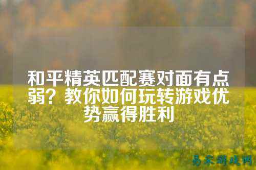和平精英匹配赛对面有点弱?教你如何玩转游戏优势赢得胜利
