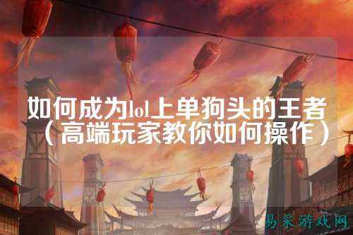 如何成为lol上单狗头的王者(高端玩家教你如何操作)