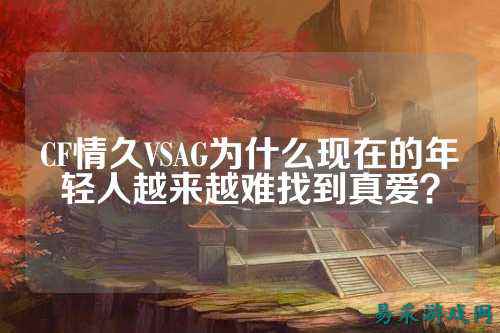 CF情久VSAG为什么现在的年轻人越来越难找到真爱?