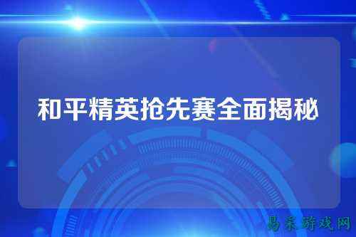 和平精英抢先赛全面揭秘