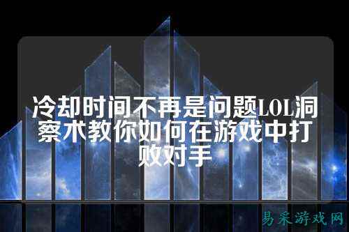 冷却时间不再是问题LOL洞察术教你如何在游戏中打败对手