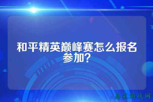 和平精英巅峰赛怎么报名参加？