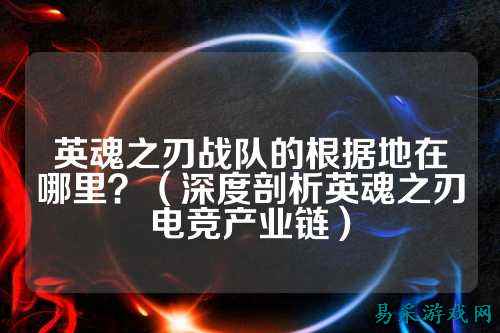 英魂之刃战队的根据地在哪里？（深度剖析英魂之刃电竞产业链）