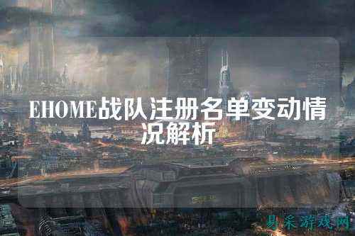 EHOME战队注册名单变动情况解析