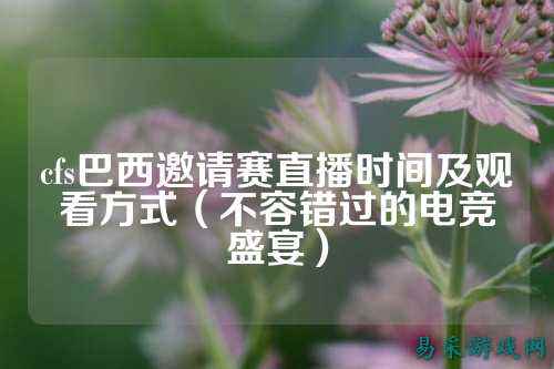 cfs巴西邀请赛直播时间及观看方式（不容错过的电竞盛宴）