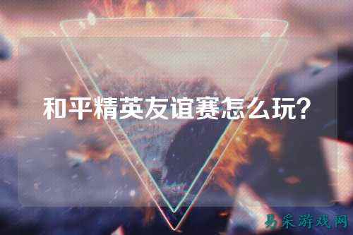 和平精英友谊赛怎么玩？