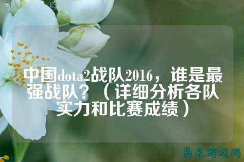 中国dota2战队2016，谁是最强战队？（详细分析各队实力和比赛成绩）