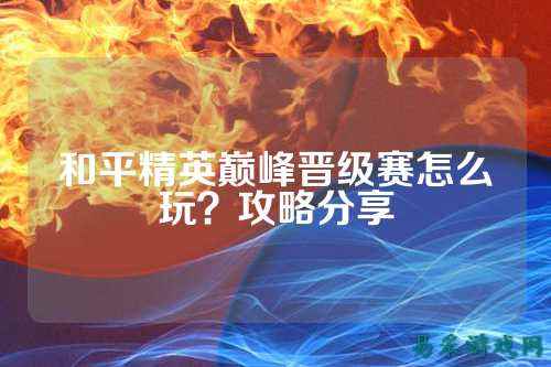 和平精英巅峰晋级赛怎么玩？攻略分享
