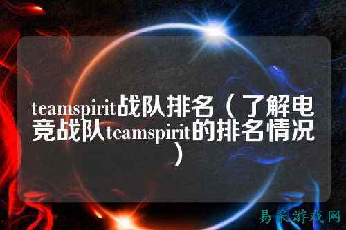 teamspirit战队排名（了解电竞战队teamspirit的排名情况）