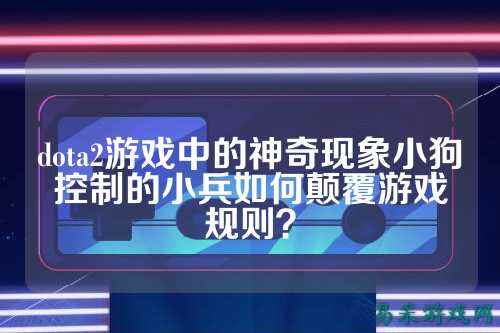 dota2游戏中的神奇现象小狗控制的小兵如何颠覆游戏规则？