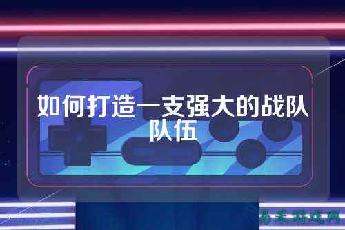 如何打造一支强大的战队队伍