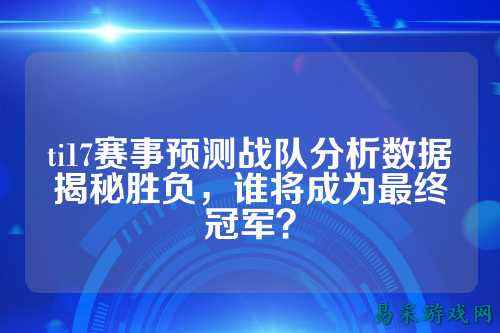 ti17赛事预测战队分析数据揭秘胜负，谁将成为最终冠军？