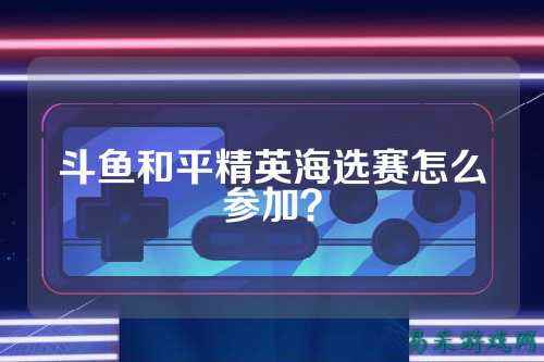斗鱼和平精英海选赛怎么参加?